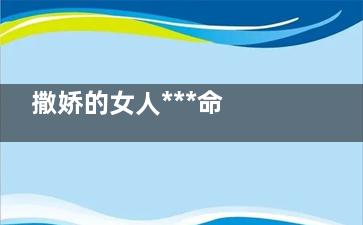 撒娇的女人***命 那么怎么做个会撒娇的女人